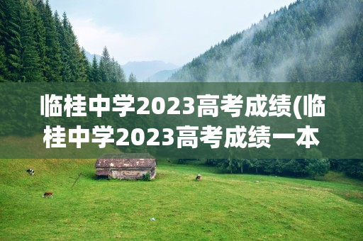 临桂中学2023高考成绩(临桂中学2023高考成绩一本率是多少)