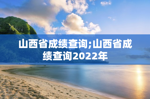 山西省成绩查询;山西省成绩查询2022年