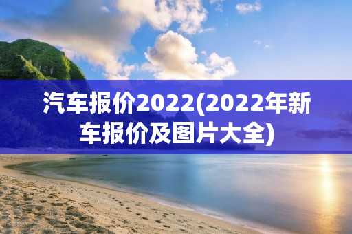 汽车报价2022(2022年新车报价及图片大全)