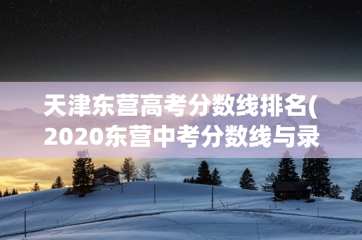 天津东营高考分数线排名(2020东营中考分数线与录取线)