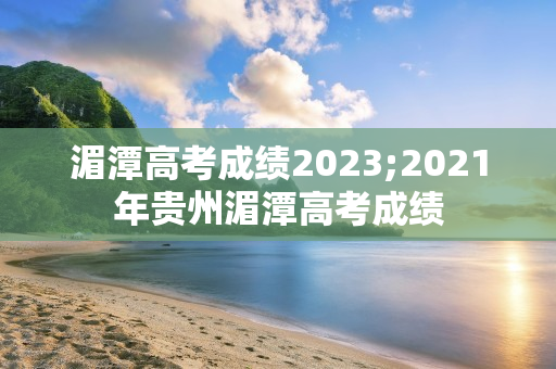 湄潭高考成绩2023;2021年贵州湄潭高考成绩