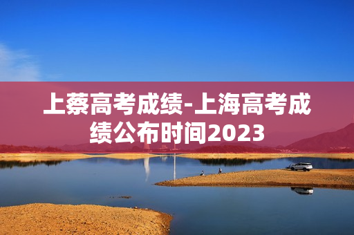上蔡高考成绩-上海高考成绩公布时间2023