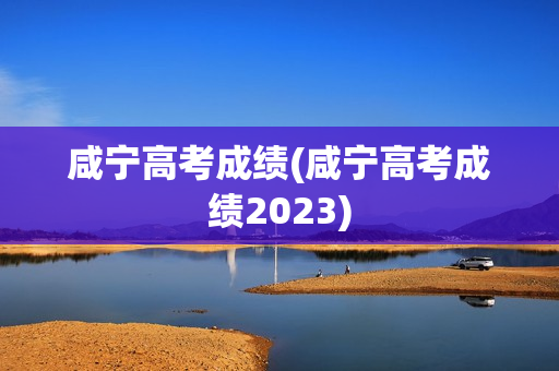 咸宁高考成绩(咸宁高考成绩2023)