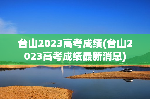 台山2023高考成绩(台山2023高考成绩最新消息)