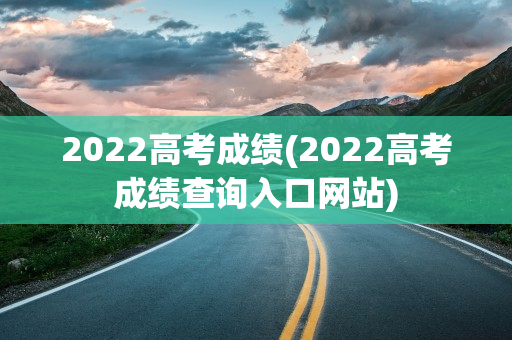 2022高考成绩(2022高考成绩查询入口网站)