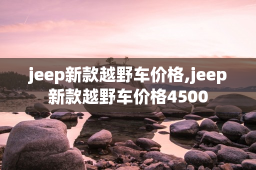 jeep新款越野车价格,jeep新款越野车价格4500