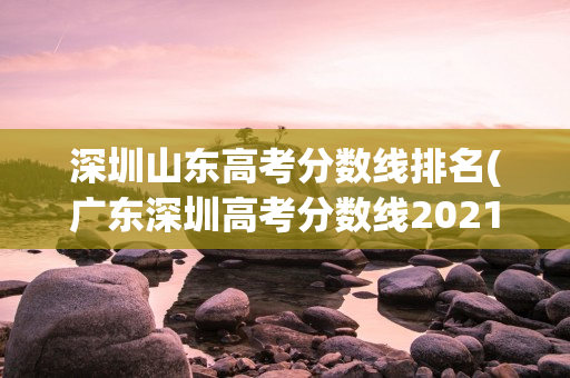 深圳山东高考分数线排名(广东深圳高考分数线2021)