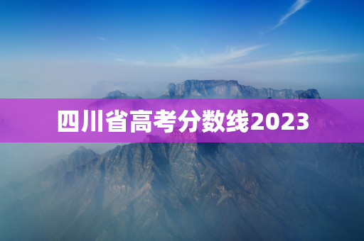 四川省高考分数线2023