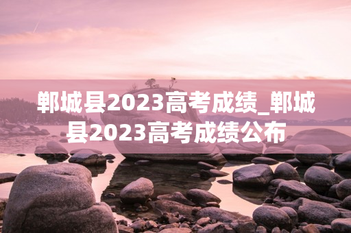 郸城县2023高考成绩_郸城县2023高考成绩公布