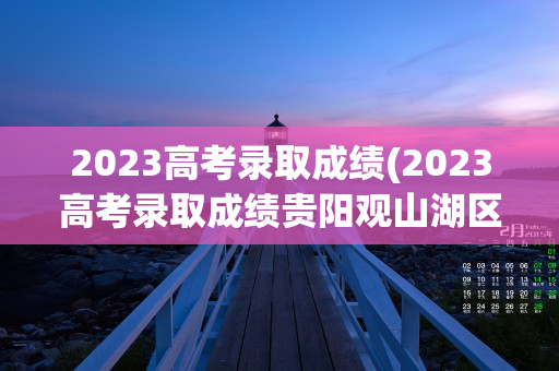 2023高考录取成绩(2023高考录取成绩贵阳观山湖区外国语实验中学)
