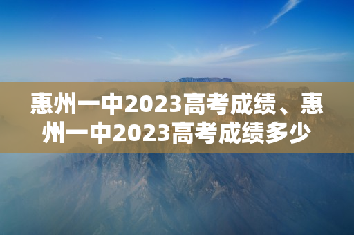 惠州一中2023高考成绩、惠州一中2023高考成绩多少