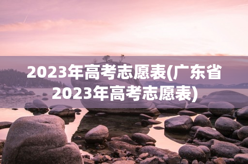 2023年高考志愿表(广东省2023年高考志愿表)