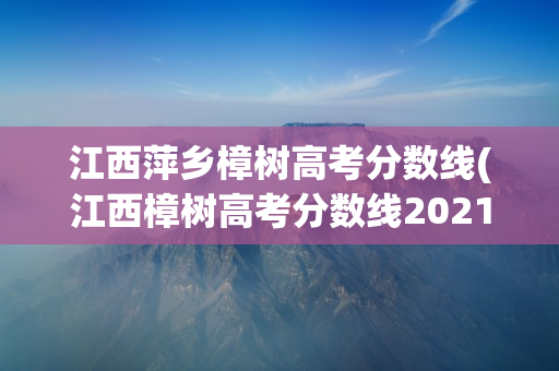 江西萍乡樟树高考分数线(江西樟树高考分数线2021)