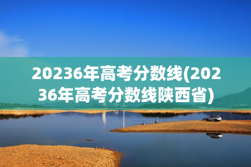 20236年高考分数线(20236年高考分数线陕西省)